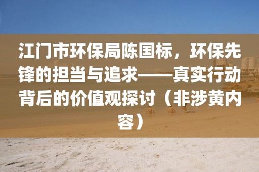 江门市环保局陈国标，环保先锋的担当与追求——真实行动背后的价值观探讨（非涉黄内容）