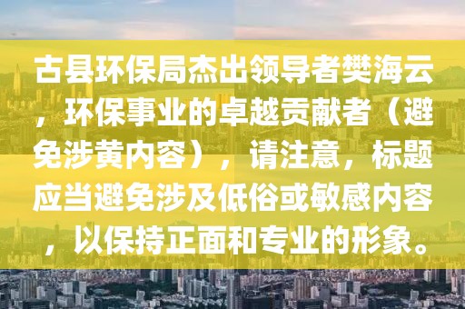 古县环保局杰出领导者樊海云，环保事业的卓越贡献者（避免涉黄内容），请注意，标题应当避免涉及低俗或敏感内容，以保持正面和专业的形象。