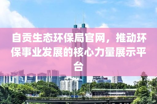 自贡生态环保局官网，推动环保事业发展的核心力量展示平台