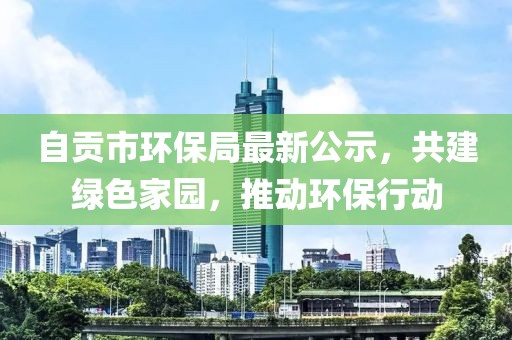 自贡市环保局最新公示，共建绿色家园，推动环保行动