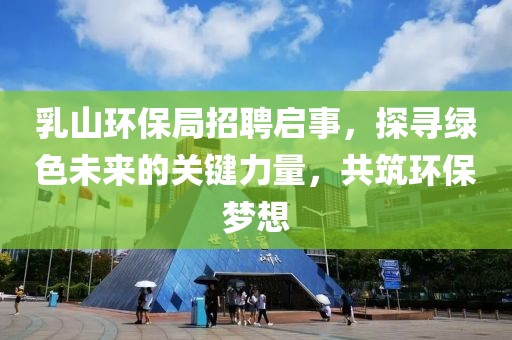 乳山环保局招聘启事，探寻绿色未来的关键力量，共筑环保梦想