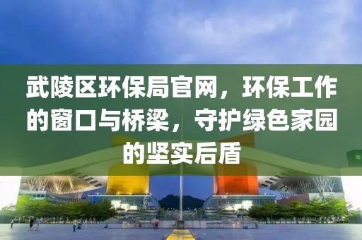 武陵区环保局官网，环保工作的窗口与桥梁，守护绿色家园的坚实后盾