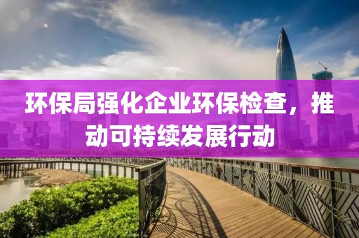 环保局强化企业环保检查，推动可持续发展行动