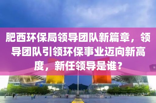 肥西环保局领导团队新篇章，领导团队引领环保事业迈向新高度，新任领导是谁？