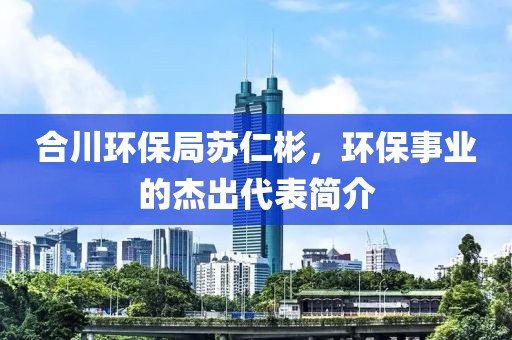 合川环保局苏仁彬，环保事业的杰出代表简介