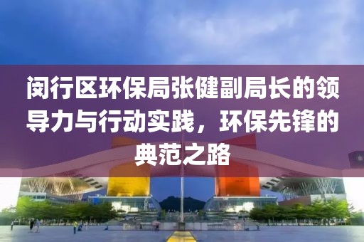 闵行区环保局张健副局长的领导力与行动实践，环保先锋的典范之路