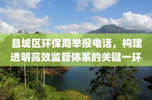 昌城区环保局举报电话，构建透明高效监管体系的关键一环