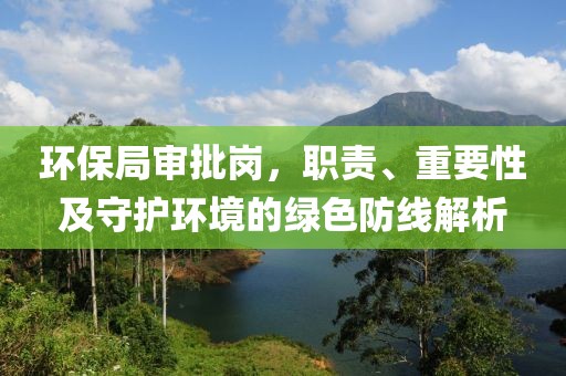 环保局审批岗，职责、重要性及守护环境的绿色防线解析