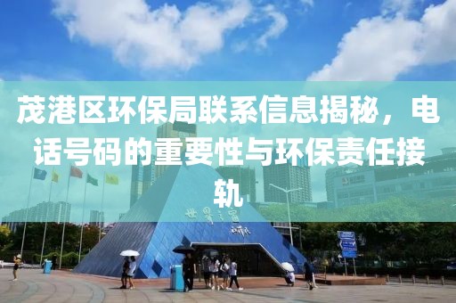 茂港区环保局联系信息揭秘，电话号码的重要性与环保责任接轨