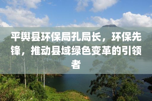 平舆县环保局孔局长，环保先锋，推动县域绿色变革的引领者