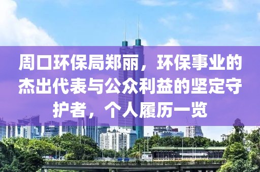 周口环保局郑丽，环保事业的杰出代表与公众利益的坚定守护者，个人履历一览