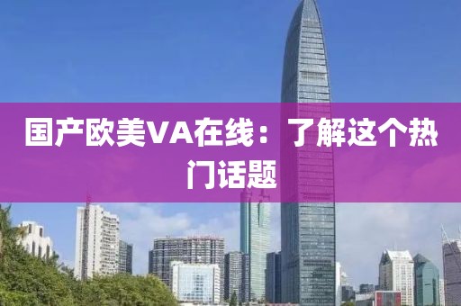 国产欧美VA在线：了解这个热门话题