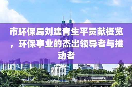 市环保局刘建青生平贡献概览，环保事业的杰出领导者与推动者