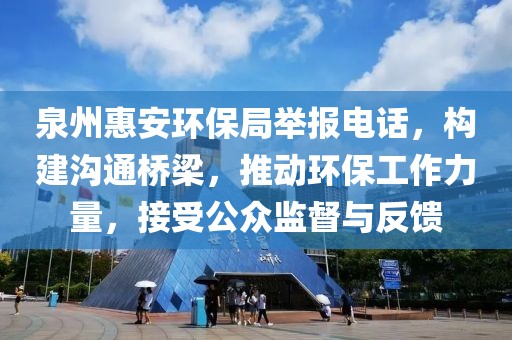 泉州惠安环保局举报电话，构建沟通桥梁，推动环保工作力量，接受公众监督与反馈