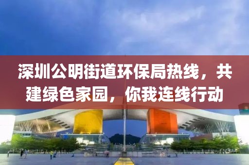 深圳公明街道环保局热线，共建绿色家园，你我连线行动