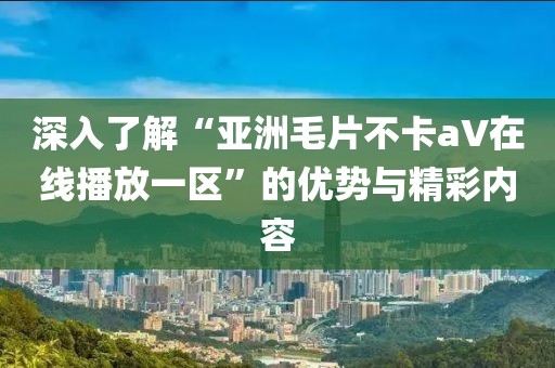 深入了解“亚洲毛片不卡aV在线播放一区”的优势与精彩内容