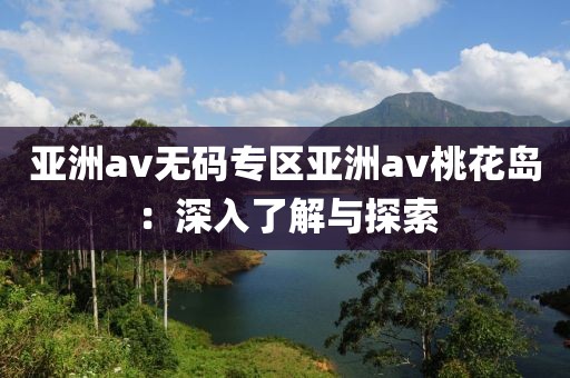 亚洲av无码专区亚洲av桃花岛：深入了解与探索