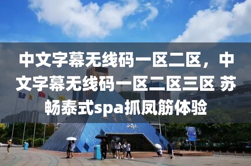 中文字幕无线码一区二区，中文字幕无线码一区二区三区 苏畅泰式spa抓凤筋体验