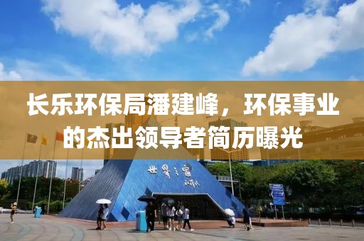 长乐环保局潘建峰，环保事业的杰出领导者简历曝光