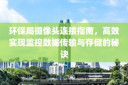 环保局摄像头连接指南，高效实现监控数据传输与存储的秘诀