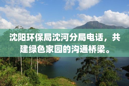 沈阳环保局沈河分局电话，共建绿色家园的沟通桥梁。