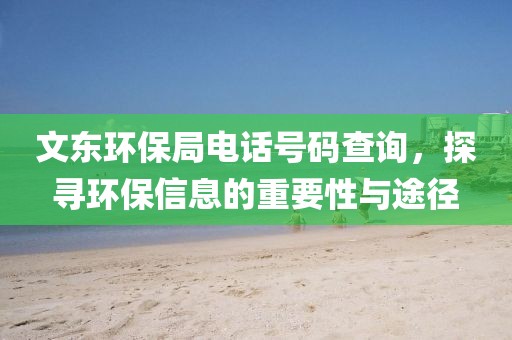 文东环保局电话号码查询，探寻环保信息的重要性与途径