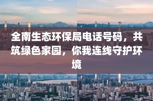 全南生态环保局电话号码，共筑绿色家园，你我连线守护环境