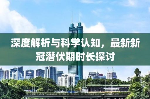 深度解析与科学认知，最新新冠潜伏期时长探讨