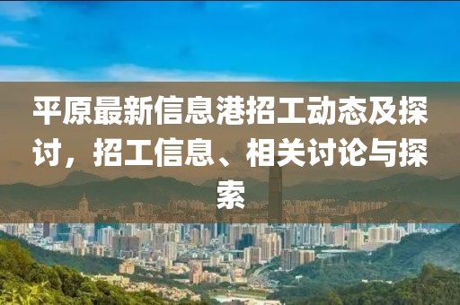 平原最新信息港招工动态及探讨，招工信息、相关讨论与探索