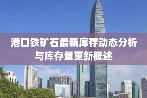 港口铁矿石最新库存动态分析与库存量更新概述