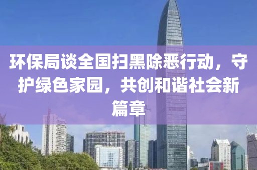 环保局谈全国扫黑除恶行动，守护绿色家园，共创和谐社会新篇章