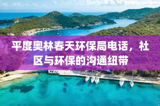 平度奥林春天环保局电话，社区与环保的沟通纽带