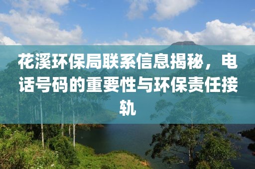 花溪环保局联系信息揭秘，电话号码的重要性与环保责任接轨