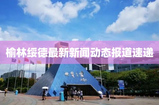 榆林绥德最新新闻动态报道速递