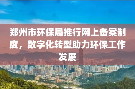 郑州市环保局推行网上备案制度，数字化转型助力环保工作发展