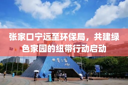 张家口宁远至环保局，共建绿色家园的纽带行动启动