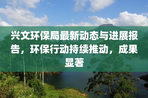 兴文环保局最新动态与进展报告，环保行动持续推动，成果显著