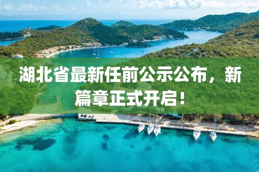 湖北省最新任前公示公布，新篇章正式开启！