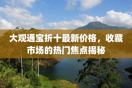 大观通宝折十最新价格，收藏市场的热门焦点揭秘