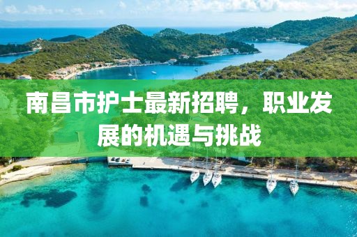 南昌市护士最新招聘，职业发展的机遇与挑战