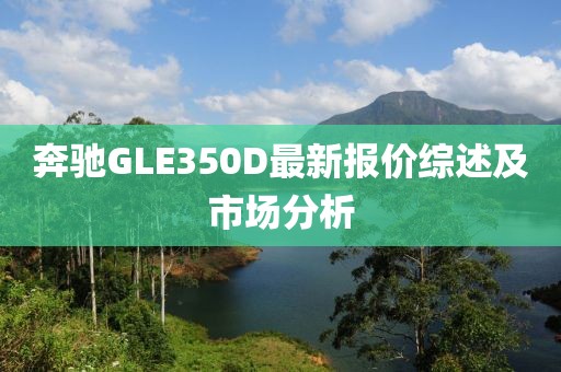 奔驰GLE350D最新报价综述及市场分析