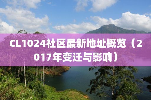 CL1024社区最新地址概览（2017年变迁与影响）