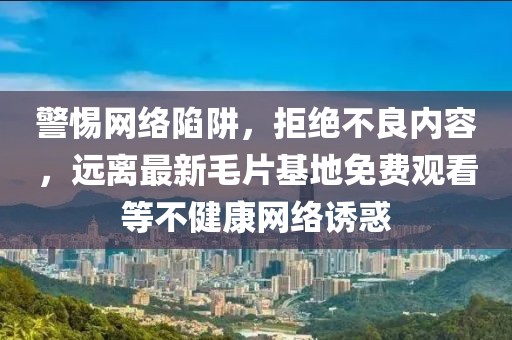 警惕网络陷阱，拒绝不良内容，远离最新毛片基地免费观看等不健康网络诱惑