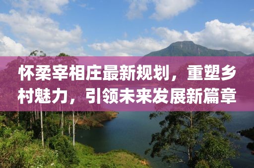 怀柔宰相庄最新规划，重塑乡村魅力，引领未来发展新篇章