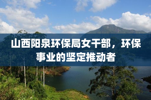 山西阳泉环保局女干部，环保事业的坚定推动者