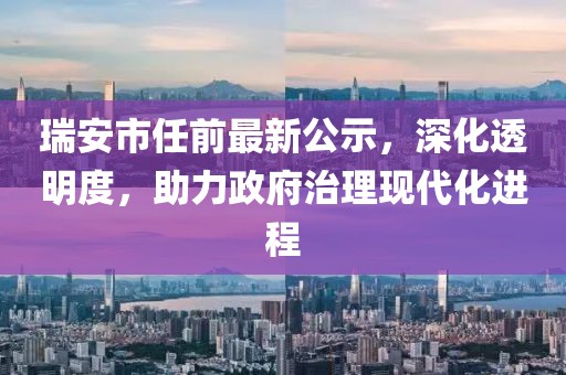 瑞安市任前最新公示，深化透明度，助力政府治理现代化进程