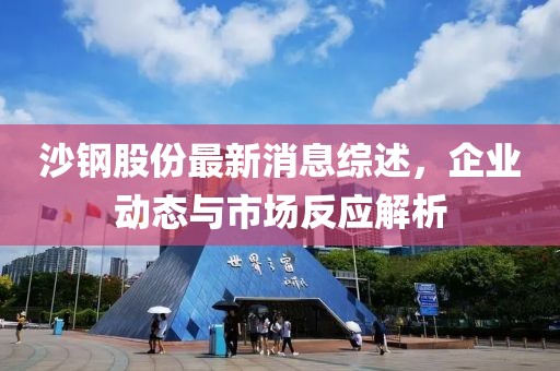 沙钢股份最新消息综述，企业动态与市场反应解析