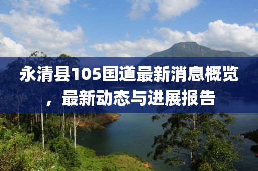 永清县105国道最新消息概览，最新动态与进展报告