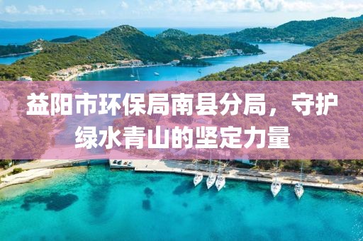 益阳市环保局南县分局，守护绿水青山的坚定力量