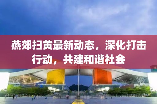 燕郊扫黄最新动态，深化打击行动，共建和谐社会